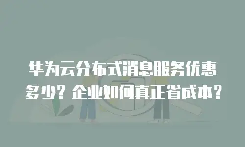 华为云分布式消息服务优惠多少？企业如何真正省成本？