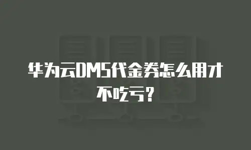 华为云DMS代金券怎么用才不吃亏？
