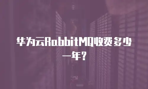 华为云RabbitMQ收费多少一年？