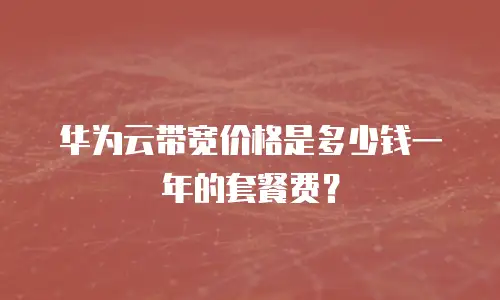 华为云带宽价格是多少钱一年的套餐费？
