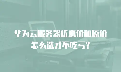华为云服务器优惠价和原价怎么选才不吃亏？