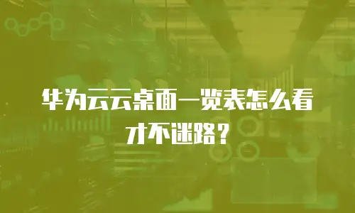 华为云云桌面一览表怎么看才不迷路？