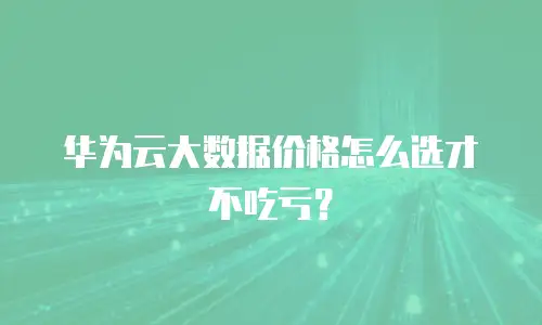 华为云大数据价格怎么选才不吃亏？