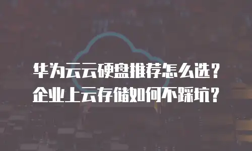 华为云云硬盘推荐怎么选？企业上云存储如何不踩坑？