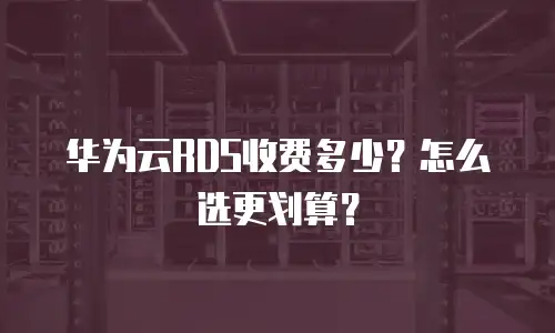 华为云RDS收费多少？怎么选更划算？