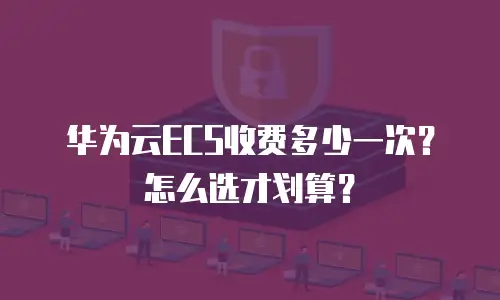 华为云ECS收费多少一次？怎么选才划算？