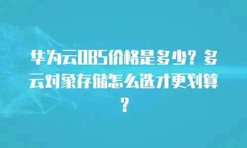 华为云OBS价格是多少？多云对象存储怎么选才更划算？
