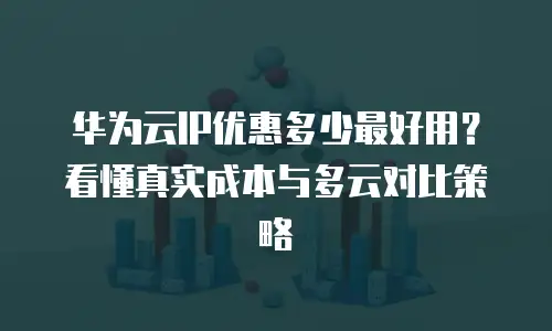 华为云IP优惠多少最好用？看懂真实成本与多云对比策略