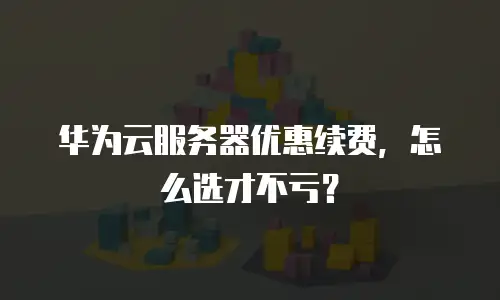 华为云服务器优惠续费，怎么选才不亏？