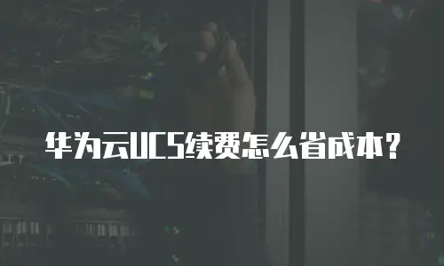 华为云UCS续费怎么省成本？