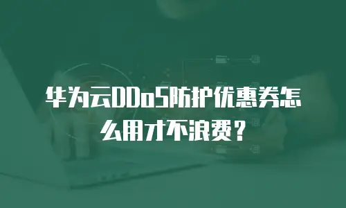 华为云DDoS防护优惠券怎么用才不浪费？