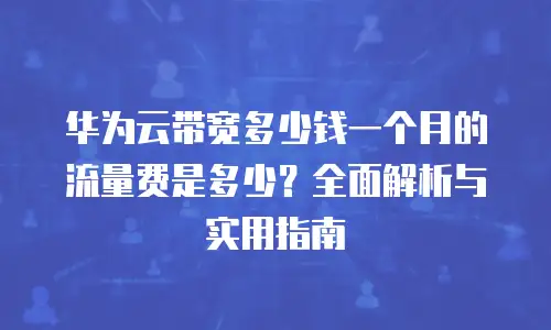 华为云带宽多少钱一个月的流量费是多少？全面解析与实用指南