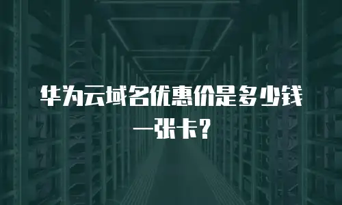 华为云域名优惠价是多少钱一张卡？