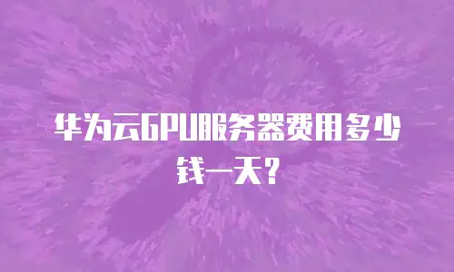 华为云GPU服务器费用多少钱一天？