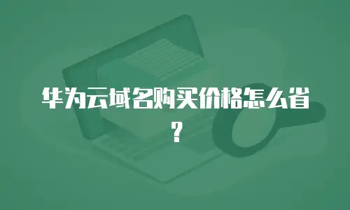 华为云域名购买价格怎么省？
