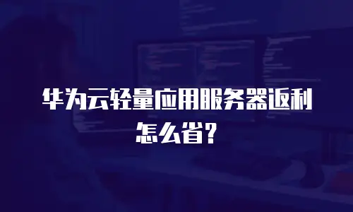 华为云轻量应用服务器返利怎么省？