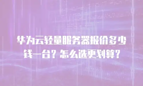 华为云轻量服务器报价多少钱一台？怎么选更划算？