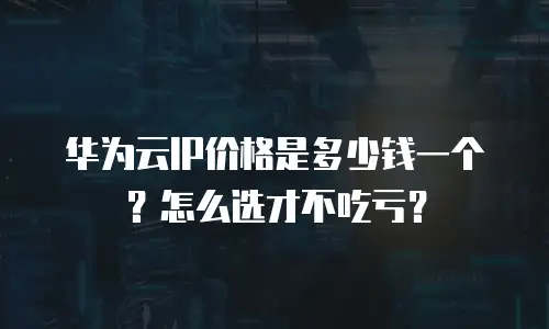 华为云IP价格是多少钱一个？怎么选才不吃亏？
