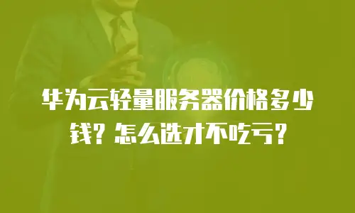 华为云轻量服务器价格多少钱？怎么选才不吃亏？