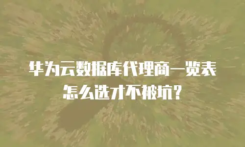 华为云数据库代理商一览表怎么选才不被坑？