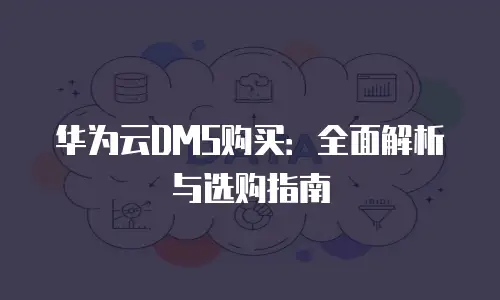 华为云DMS购买：全面解析与选购指南