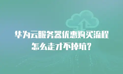 华为云服务器优惠购买流程怎么走才不掉坑？