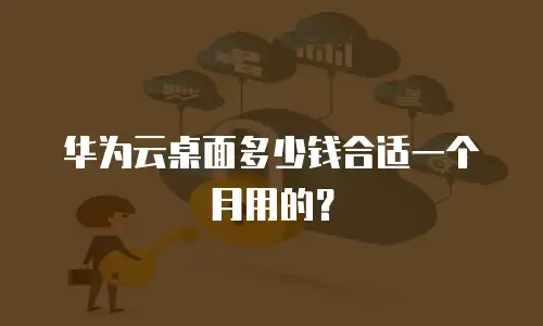 华为云桌面多少钱合适一个月用的？