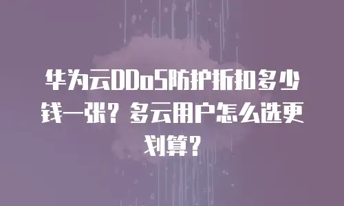 华为云DDoS防护折扣多少钱一张？多云用户怎么选更划算？