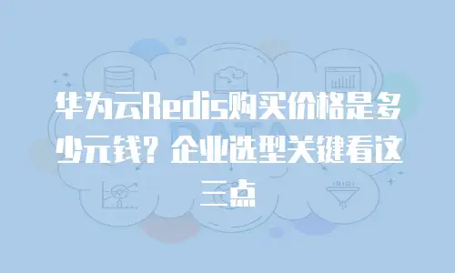 华为云Redis购买价格是多少元钱？企业选型关键看这三点