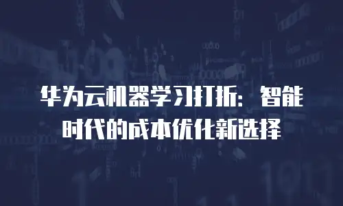 华为云机器学习打折：智能时代的成本优化新选择