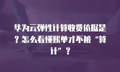 华为云弹性计算收费依据是？怎么看懂账单才不被&ldquo;算计&rdquo;？