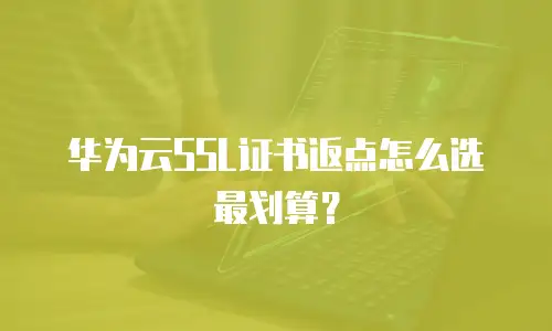 华为云SSL证书返点怎么选最划算？