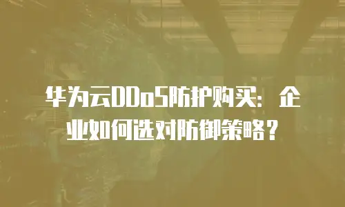 华为云DDoS防护购买：企业如何选对防御策略？