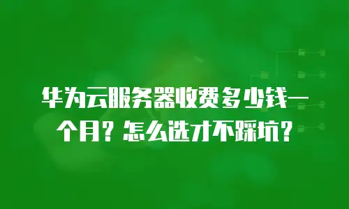 华为云服务器收费多少钱一个月？怎么选才不踩坑？