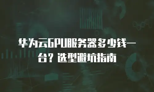 华为云GPU服务器多少钱一台？选型避坑指南