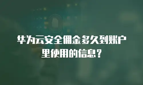 华为云安全佣金多久到账户里使用的信息？