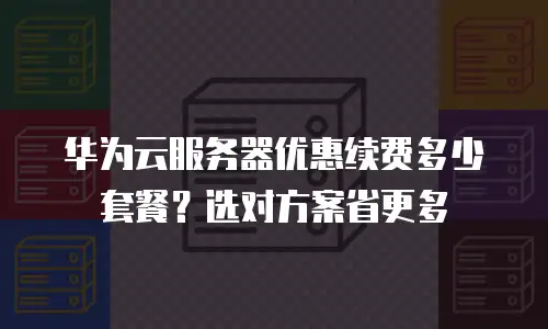华为云服务器优惠续费多少套餐？选对方案省更多