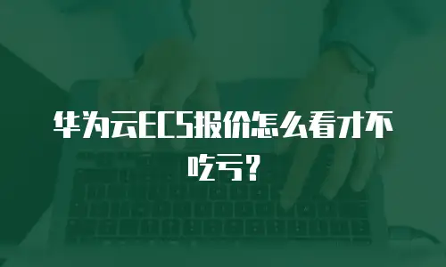 华为云ECS报价怎么看才不吃亏？