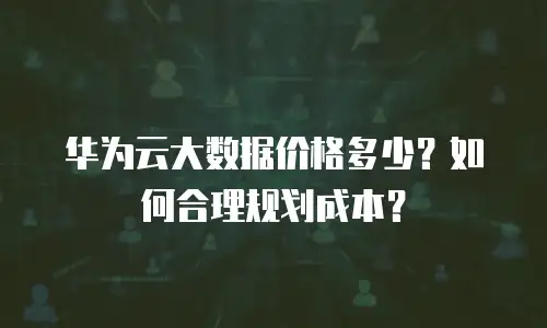 华为云大数据价格多少？如何合理规划成本？