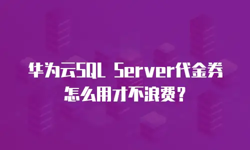 华为云SQL Server代金券怎么用才不浪费？
