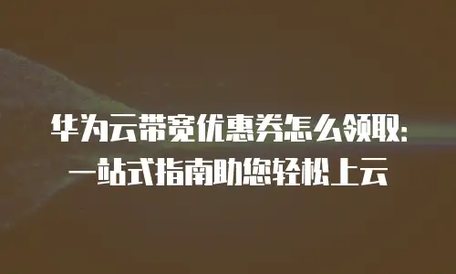 华为云带宽优惠券怎么领取：一站式指南助您轻松上云
