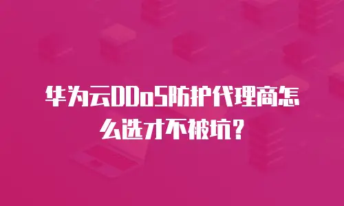 华为云DDoS防护代理商怎么选才不被坑？