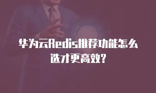 华为云Redis推荐功能怎么选才更高效？