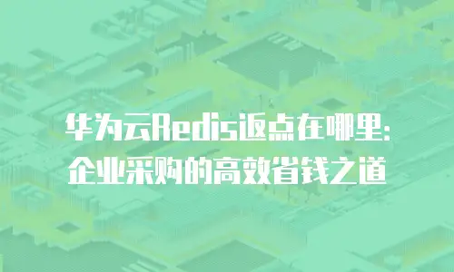 华为云Redis返点在哪里：企业采购的高效省钱之道
