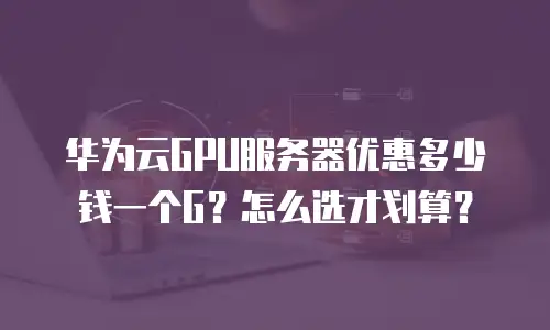 华为云GPU服务器优惠多少钱一个G？怎么选才划算？