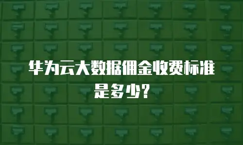 华为云大数据佣金收费标准是多少？