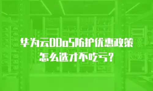 华为云DDoS防护优惠政策怎么选才不吃亏？