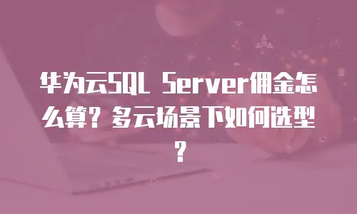 华为云SQL Server佣金怎么算？多云场景下如何选型？