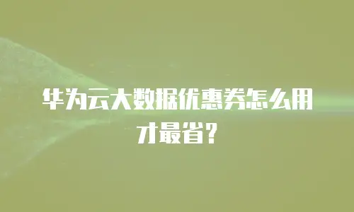 华为云大数据优惠券怎么用才最省？