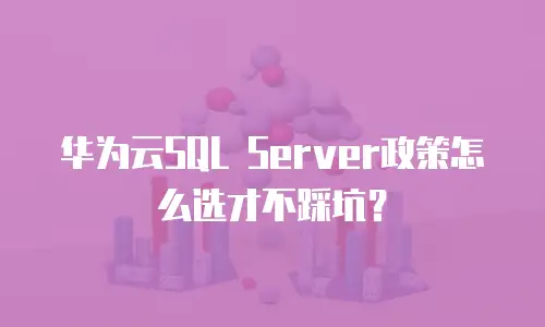 华为云SQL Server政策怎么选才不踩坑？